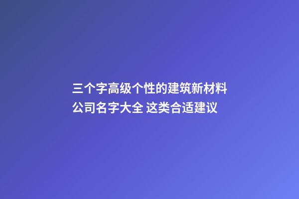 三个字高级个性的建筑新材料公司名字大全 这类合适建议